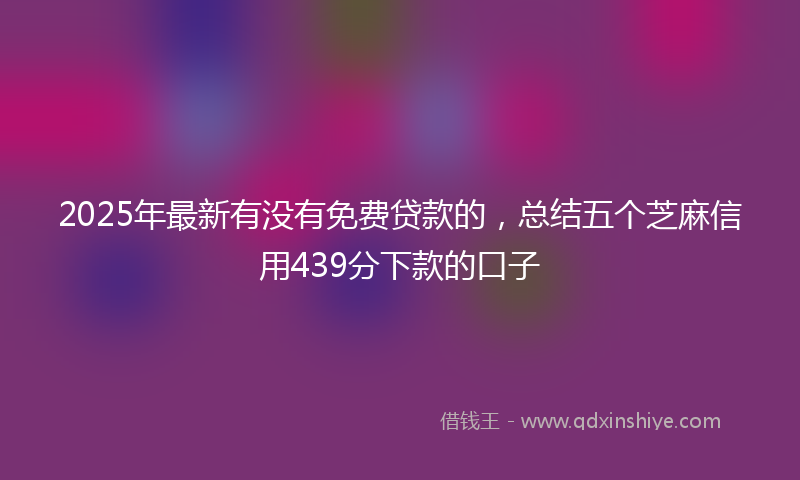 2025年最新有没有免费贷款的，总结五个芝麻信用439分下款的口子