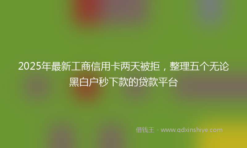 2025年最新工商信用卡两天被拒，整理五个无论黑白户秒下款的贷款平台