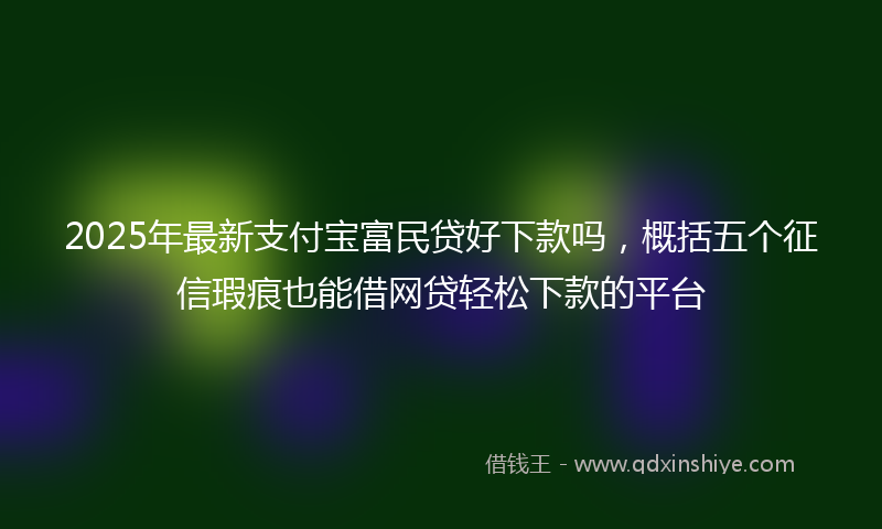 2025年最新支付宝富民贷好下款吗，概括五个征信瑕疵也能借网贷轻松下款的平台