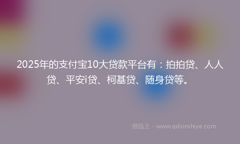 2025年的支付宝10大贷款平台有：拍拍贷、人人贷、平安i贷、柯基贷、随身贷等。