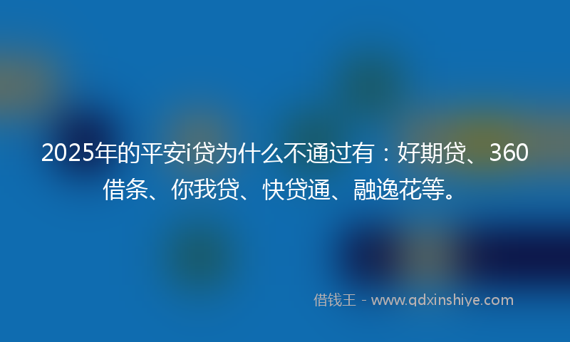 2025年的平安i贷为什么不通过有：好期贷、360借条、你我贷、快贷通、融逸花等。