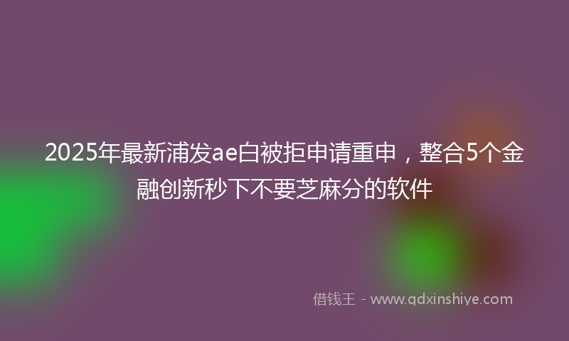 2025年最新浦发ae白被拒申请重申，整合5个金融创新秒下不要芝麻分的软件