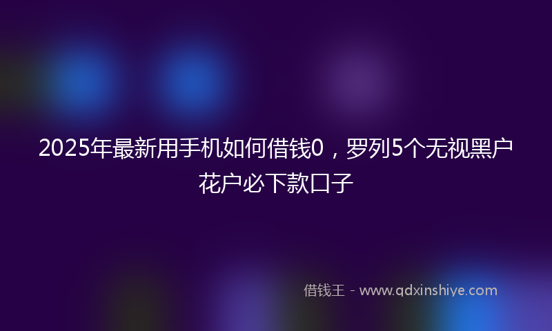 2025年最新用手机如何借钱0，罗列5个无视黑户花户必下款口子