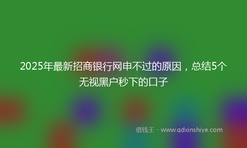 2025年最新招商银行网申不过的原因，总结5个无视黑户秒下的口子