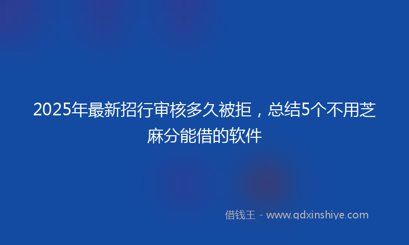 2025年最新招行审核多久被拒，总结5个不用芝麻分能借的软件