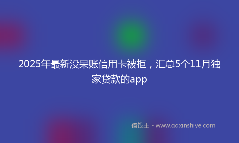 2025年最新没呆账信用卡被拒，汇总5个11月独家贷款的app