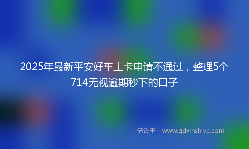 2025年最新平安好车主卡申请不通过，整理5个714无视逾期秒下的口子