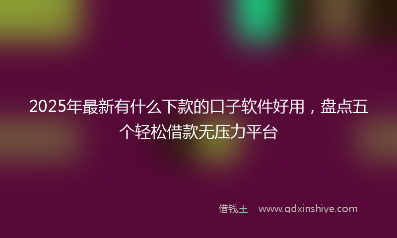 2025年最新有什么下款的口子软件好用，盘点五个轻松借款无压力平台