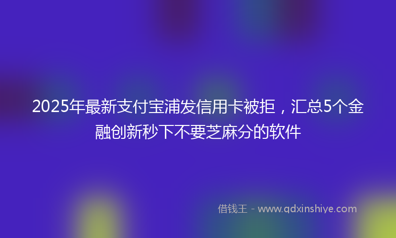 2025年最新支付宝浦发信用卡被拒，汇总5个金融创新秒下不要芝麻分的软件