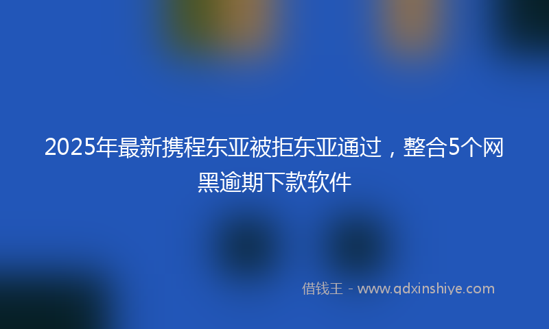 2025年最新携程东亚被拒东亚通过，整合5个网黑逾期下款软件