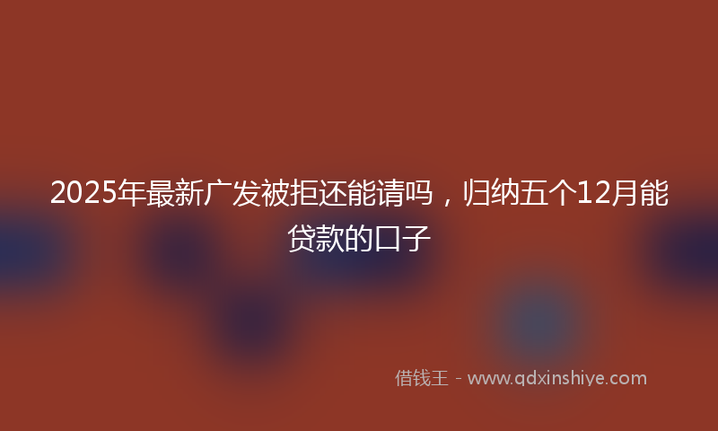 2025年最新广发被拒还能请吗，归纳五个12月能贷款的口子