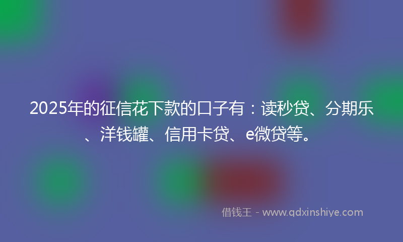 2025年的征信花下款的口子有：读秒贷、分期乐、洋钱罐、信用卡贷、e微贷等。