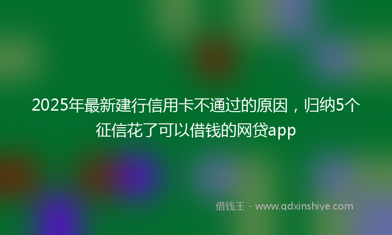 2025年最新建行信用卡不通过的原因，归纳5个征信花了可以借钱的网贷app