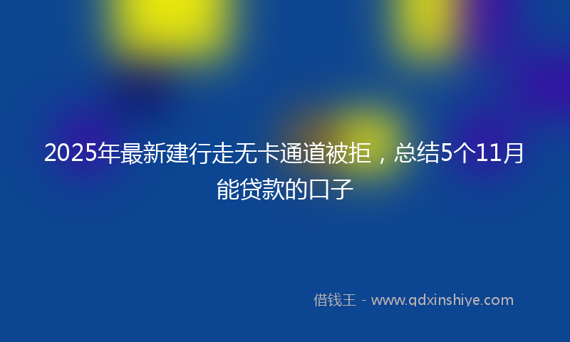 2025年最新建行走无卡通道被拒，总结5个11月能贷款的口子
