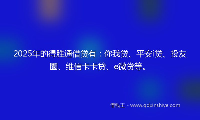 2025年的得胜通借贷有：你我贷、平安i贷、投友圈、维信卡卡贷、e微贷等。