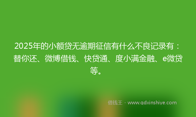 2025年的小额贷无逾期征信有什么不良记录有：替你还、微博借钱、快贷通、度小满金融、e微贷等。