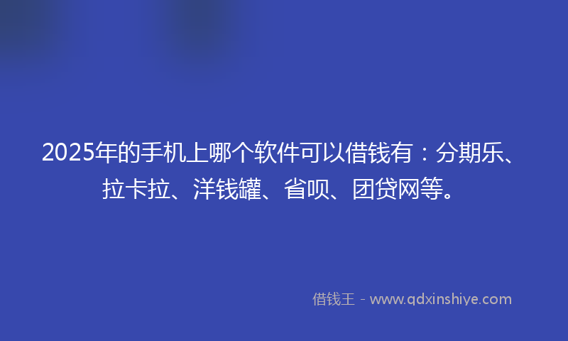2025年的手机上哪个软件可以借钱有：分期乐、拉卡拉、洋钱罐、省呗、团贷网等。