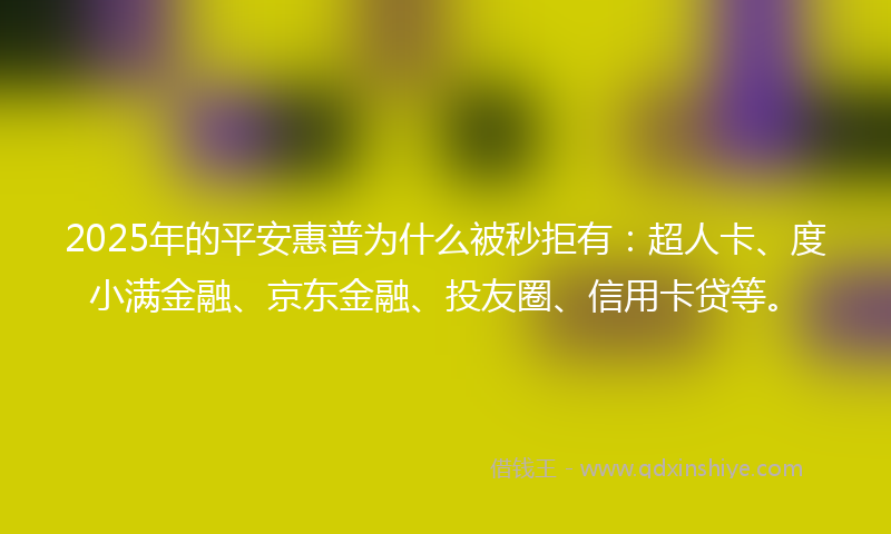 2025年的平安惠普为什么被秒拒有：超人卡、度小满金融、京东金融、投友圈、信用卡贷等。