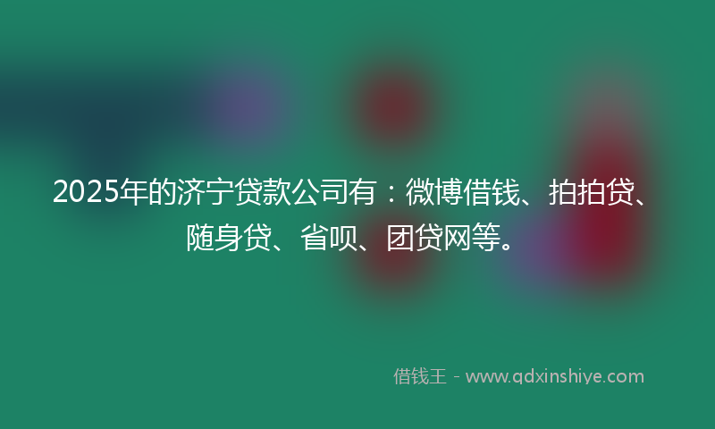2025年的济宁贷款公司有：微博借钱、拍拍贷、随身贷、省呗、团贷网等。