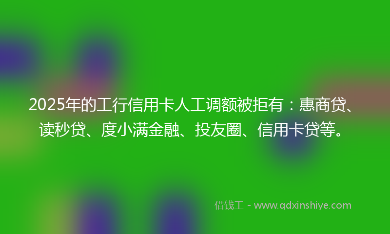 2025年的工行信用卡人工调额被拒有：惠商贷、读秒贷、度小满金融、投友圈、信用卡贷等。