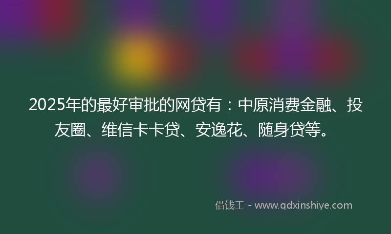 2025年的最好审批的网贷有：中原消费金融、投友圈、维信卡卡贷、安逸花、随身贷等。
