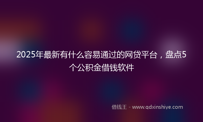 2025年最新有什么容易通过的网贷平台，盘点5个公积金借钱软件