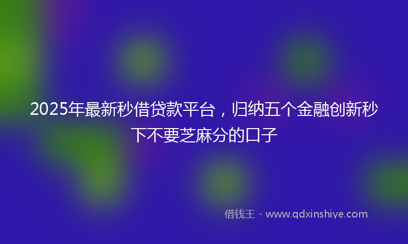 2025年最新秒借贷款平台，归纳五个金融创新秒下不要芝麻分的口子