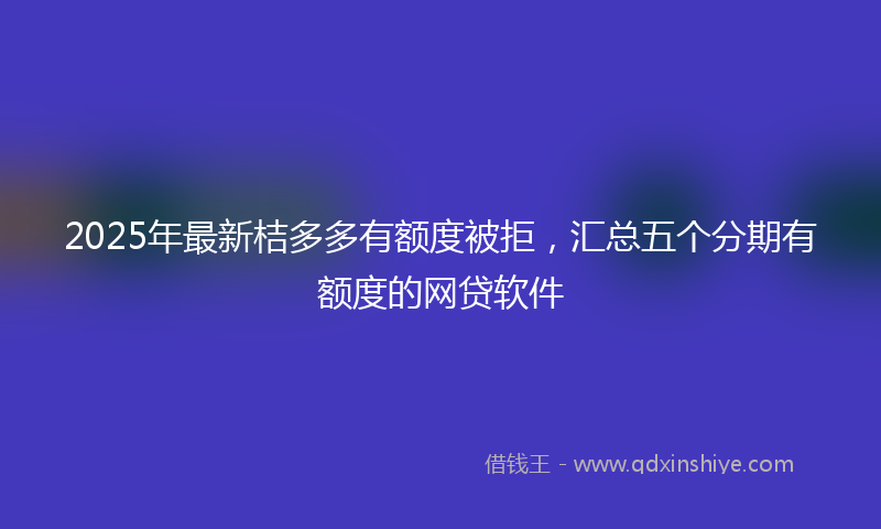 2025年最新桔多多有额度被拒，汇总五个分期有额度的网贷软件