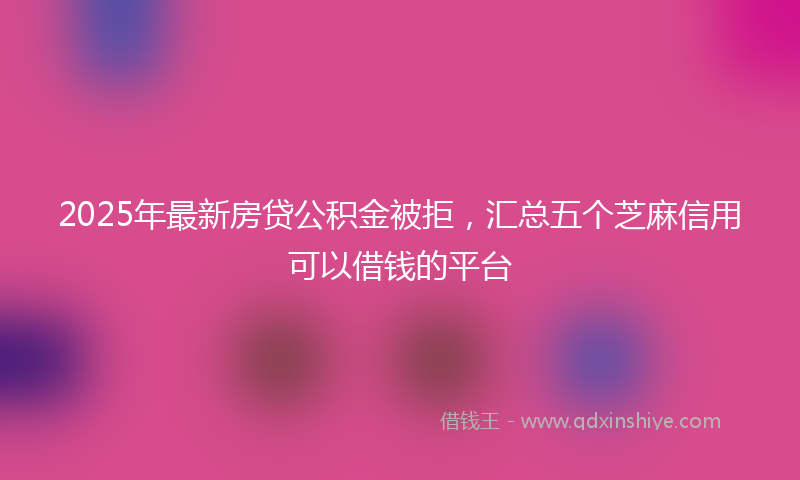 2025年最新房贷公积金被拒，汇总五个芝麻信用可以借钱的平台