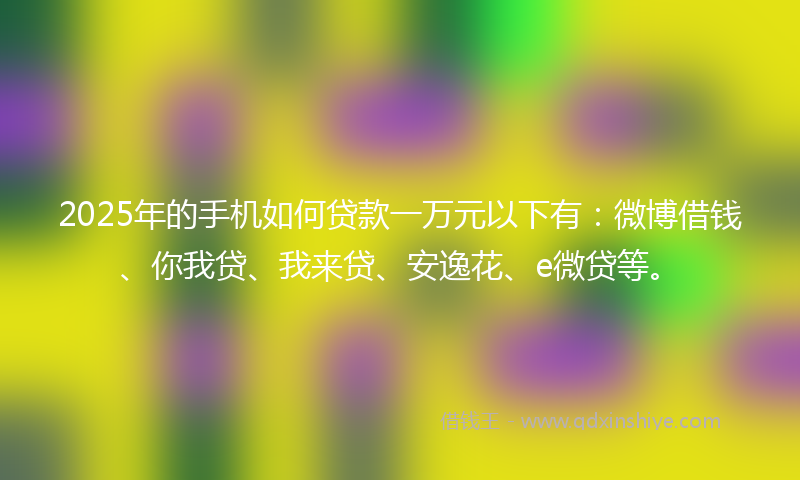 2025年的手机如何贷款一万元以下有：微博借钱、你我贷、我来贷、安逸花、e微贷等。