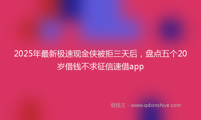 2025年最新极速现金侠被拒三天后，盘点五个20岁借钱不求征信速借app