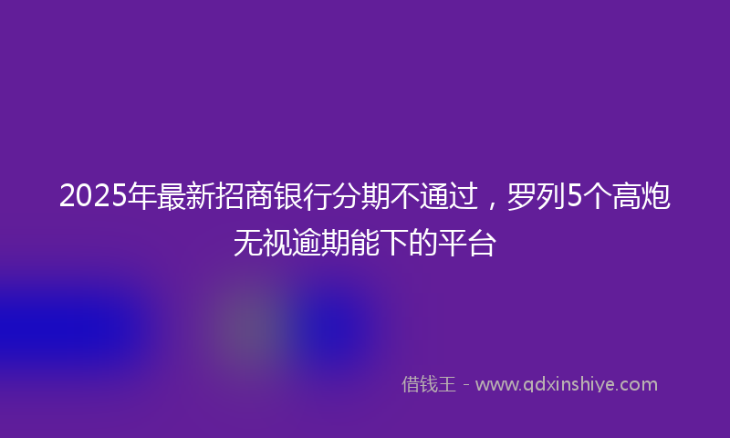 2025年最新招商银行分期不通过，罗列5个高炮无视逾期能下的平台