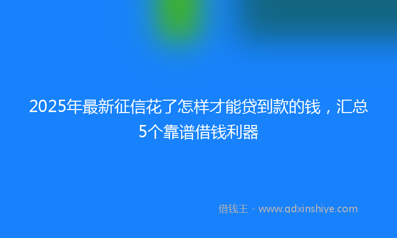 2025年最新征信花了怎样才能贷到款的钱，汇总5个靠谱借钱利器