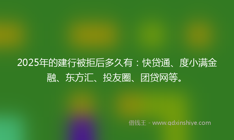 2025年的建行被拒后多久有：快贷通、度小满金融、东方汇、投友圈、团贷网等。
