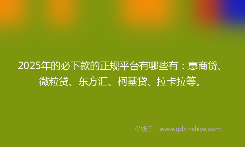 2025年的必下款的正规平台有哪些有：惠商贷、微粒贷、东方汇、柯基贷、拉卡拉等。