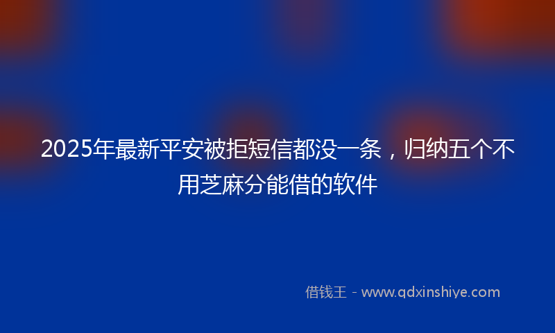 2025年最新平安被拒短信都没一条，归纳五个不用芝麻分能借的软件