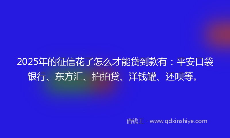 2025年的征信花了怎么才能贷到款有：平安口袋银行、东方汇、拍拍贷、洋钱罐、还呗等。
