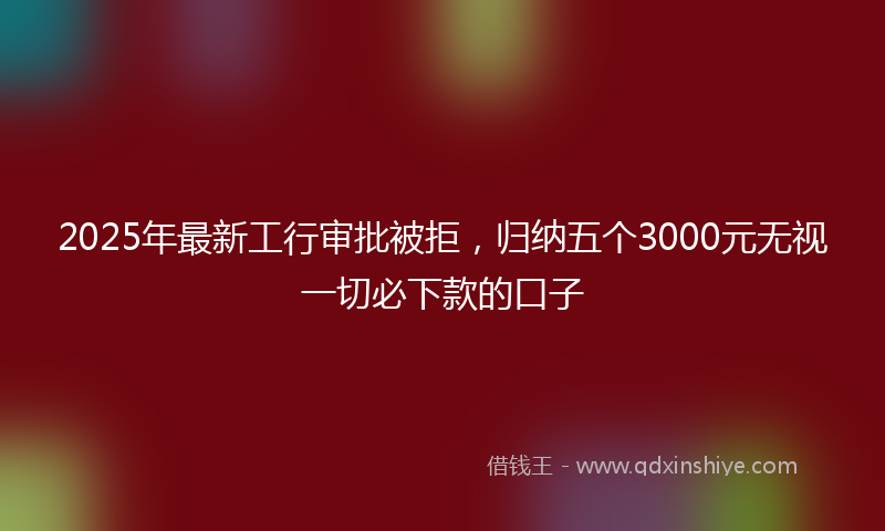 2025年最新工行审批被拒，归纳五个3000元无视一切必下款的口子
