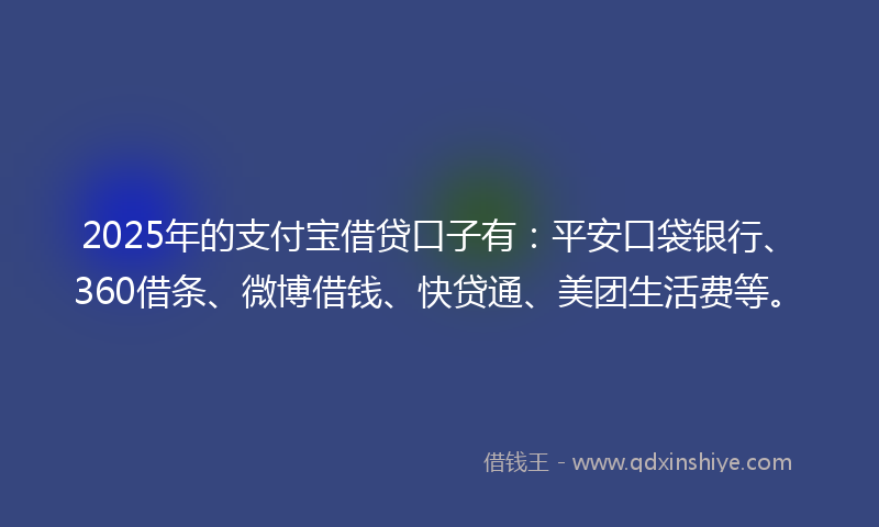 2025年的支付宝借贷口子有：平安口袋银行、360借条、微博借钱、快贷通、美团生活费等。