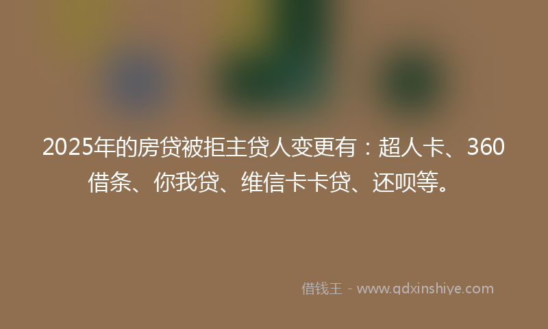2025年的房贷被拒主贷人变更有：超人卡、360借条、你我贷、维信卡卡贷、还呗等。