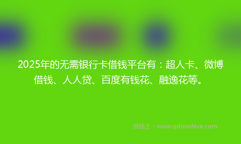 2025年的无需银行卡借钱平台有：超人卡、微博借钱、人人贷、百度有钱花、融逸花等。