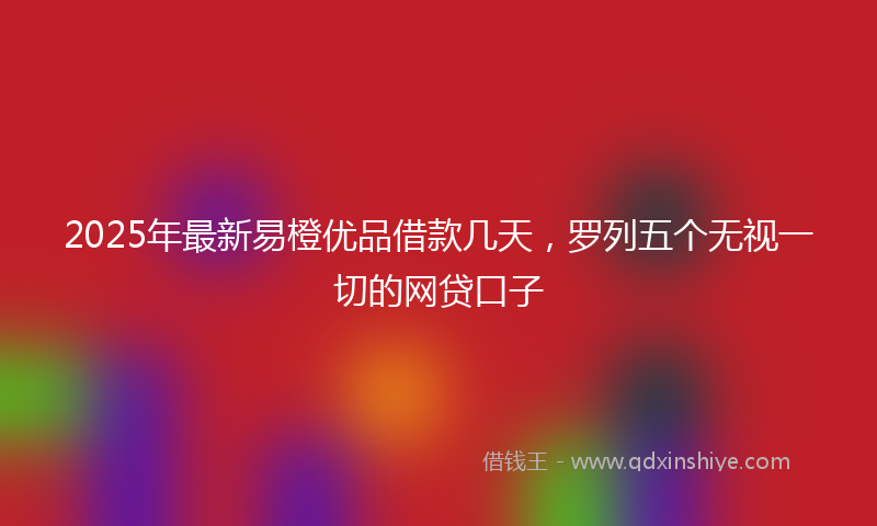 2025年最新易橙优品借款几天，罗列五个无视一切的网贷口子