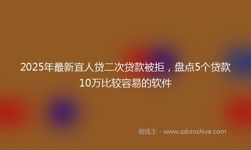 2025年最新宜人贷二次贷款被拒，盘点5个贷款10万比较容易的软件