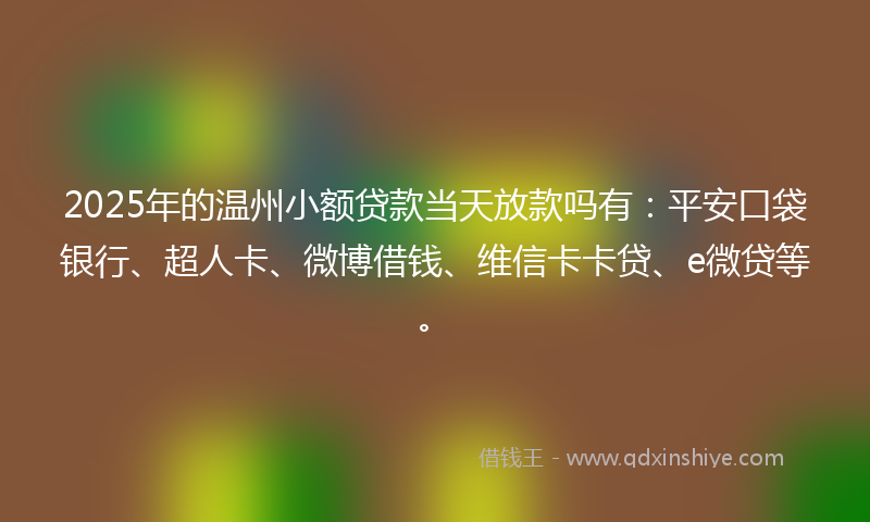 2025年的温州小额贷款当天放款吗有：平安口袋银行、超人卡、微博借钱、维信卡卡贷、e微贷等。