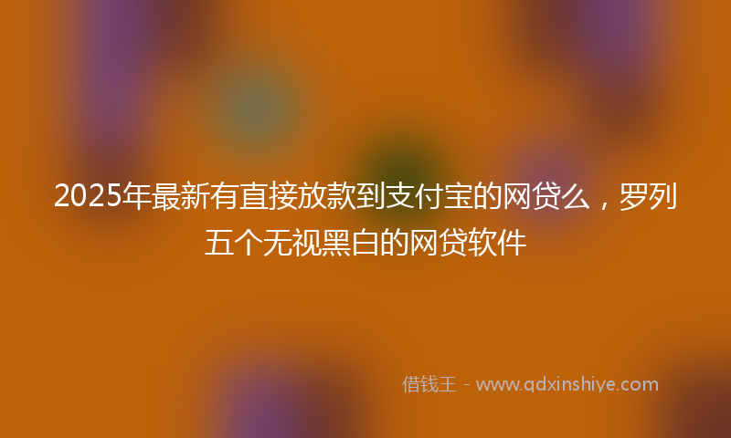 2025年最新有直接放款到支付宝的网贷么，罗列五个无视黑白的网贷软件