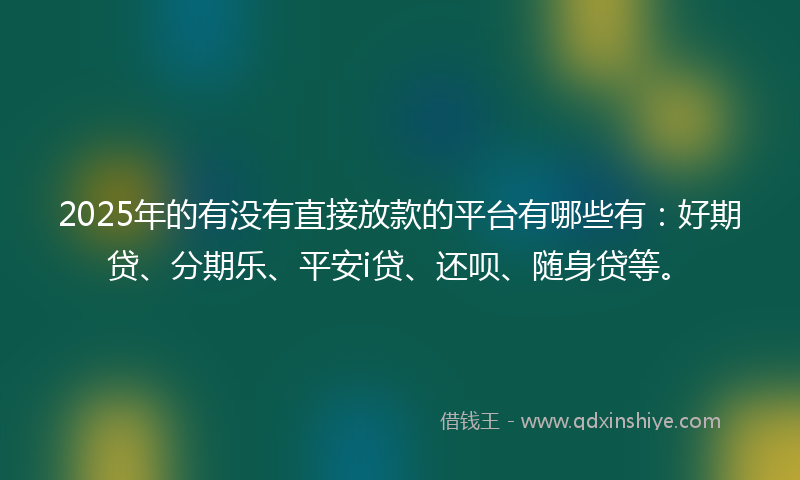 2025年的有没有直接放款的平台有哪些有：好期贷、分期乐、平安i贷、还呗、随身贷等。