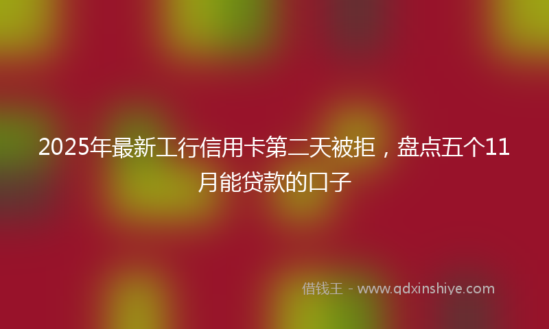 2025年最新工行信用卡第二天被拒，盘点五个11月能贷款的口子