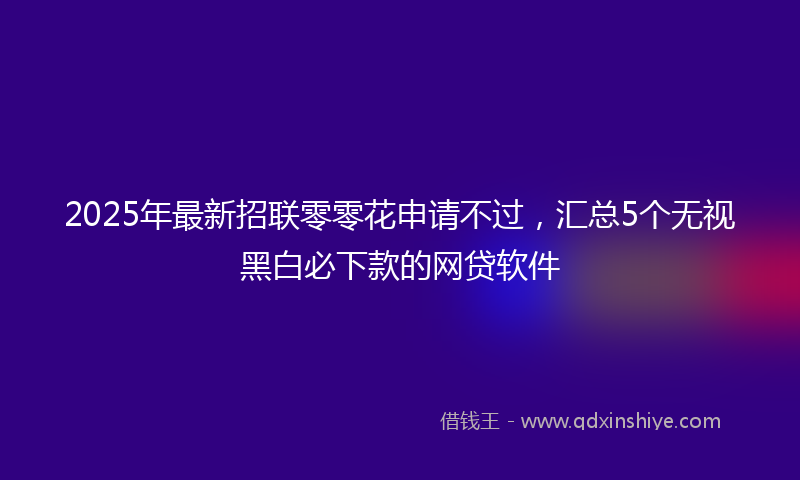 2025年最新招联零零花申请不过，汇总5个无视黑白必下款的网贷软件