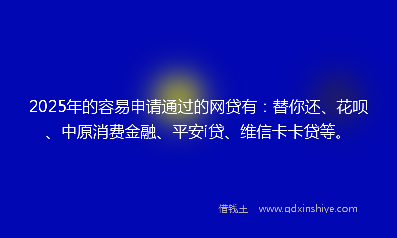 2025年的容易申请通过的网贷有：替你还、花呗、中原消费金融、平安i贷、维信卡卡贷等。