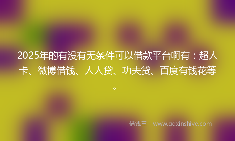 2025年的有没有无条件可以借款平台啊有：超人卡、微博借钱、人人贷、功夫贷、百度有钱花等。